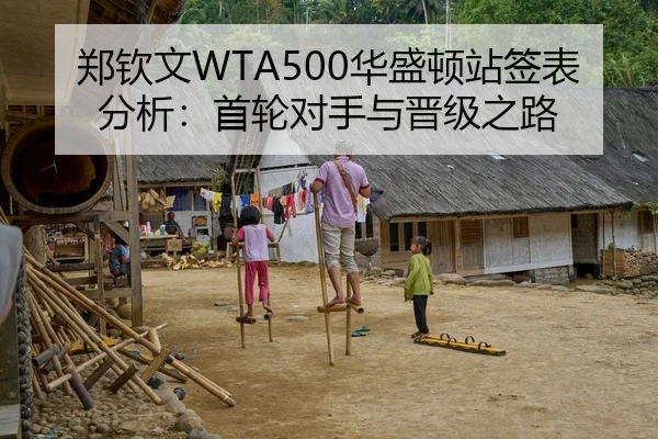 郑钦文WTA500华盛顿站签表分析：首轮对手与晋级之路