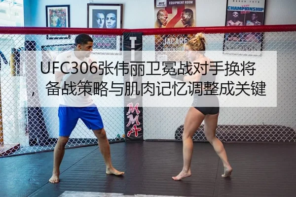 UFC306张伟丽卫冕战对手换将，备战策略与肌肉记忆调整成关键