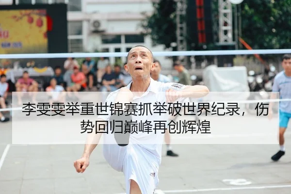 李雯雯举重世锦赛抓举破世界纪录，伤势回归巅峰再创辉煌