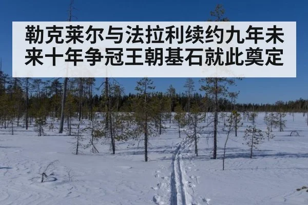 勒克莱尔与法拉利续约九年未来十年争冠王朝基石就此奠定