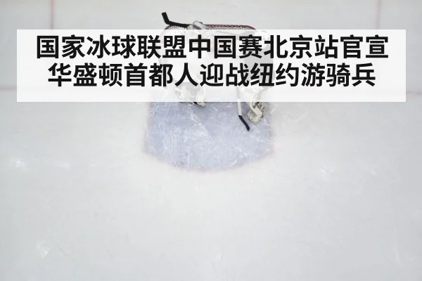 国家冰球联盟中国赛北京站官宣 华盛顿首都人迎战纽约游骑兵