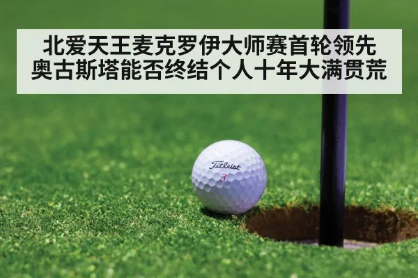 北爱天王麦克罗伊大师赛首轮领先 奥古斯塔能否终结个人十年大满贯荒