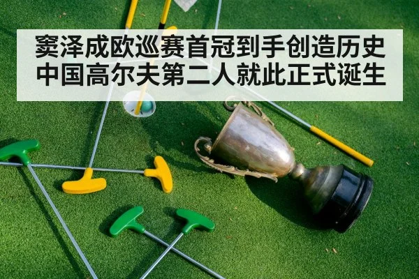 窦泽成欧巡赛首冠到手创造历史 中国高尔夫第二人就此正式诞生