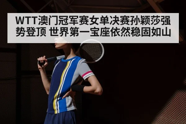WTT澳门冠军赛女单决赛孙颖莎强势登顶 世界第一宝座依然稳固如山