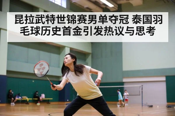 昆拉武特世锦赛男单夺冠 泰国羽毛球历史首金引发热议与思考